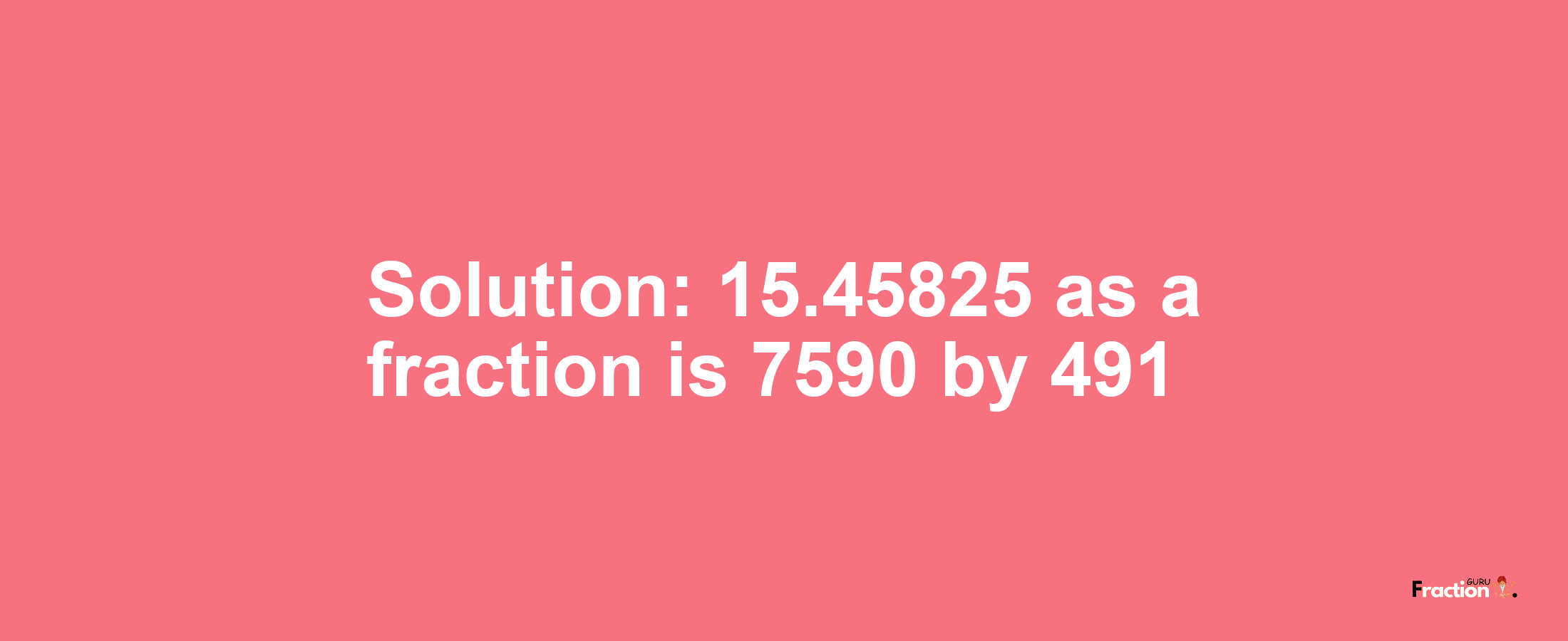 Solution:15.45825 as a fraction is 7590/491